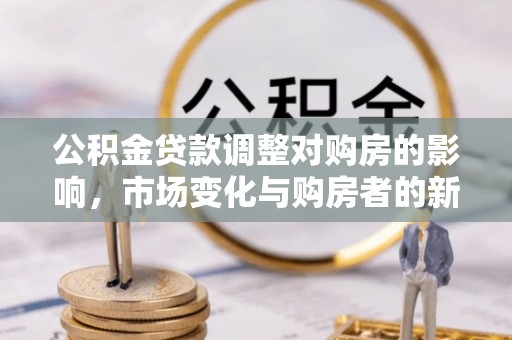 平凉公积金贷款调整对购房的影响，市场变化与购房者的新选择