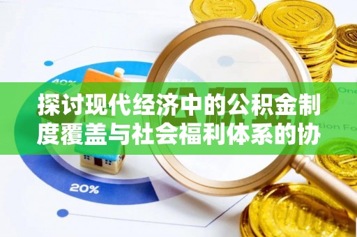 平凉探讨现代经济中的公积金制度覆盖与社会福利体系的协同发展