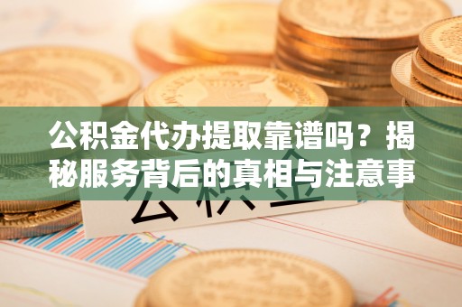 平凉公积金代办提取靠谱吗？揭秘服务背后的真相与注意事项