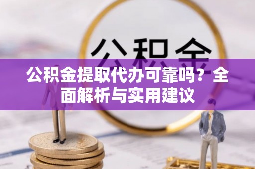 平凉公积金提取代办可靠吗？全面解析与实用建议