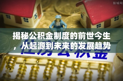 平凉揭秘公积金制度的前世今生，从起源到未来的发展趋势
