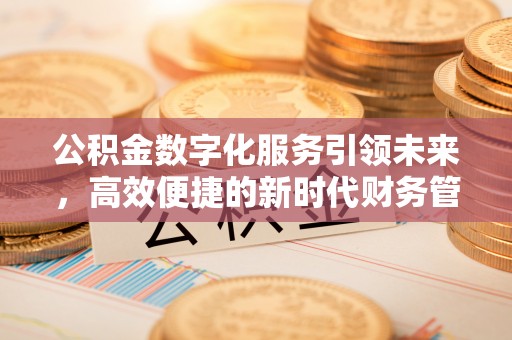 平凉公积金数字化服务引领未来，高效便捷的新时代财务管理