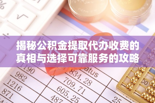 平凉揭秘公积金提取代办收费的真相与选择可靠服务的攻略