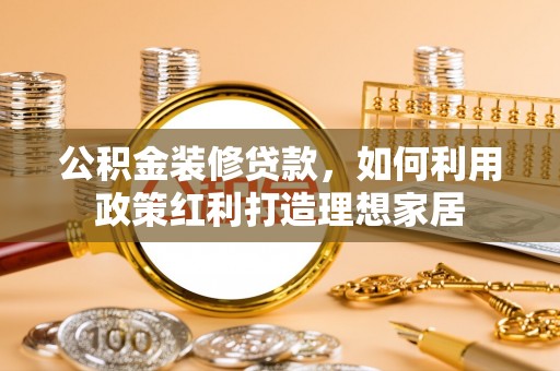 平凉公积金装修贷款，如何利用政策红利打造理想家居