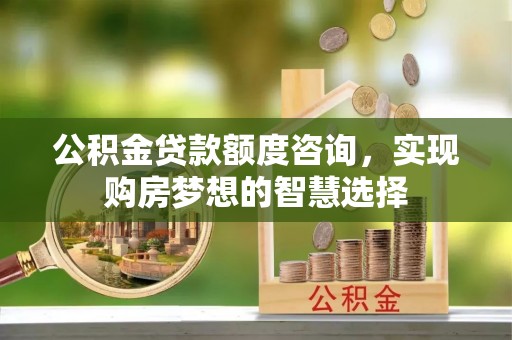 平凉公积金贷款额度咨询，实现购房梦想的智慧选择