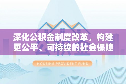 平凉深化公积金制度改革，构建更公平、可持续的社会保障体系