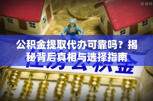 平凉公积金提取代办可靠吗？揭秘背后真相与选择指南