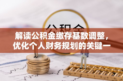 平凉解读公积金缴存基数调整，优化个人财务规划的关键一步