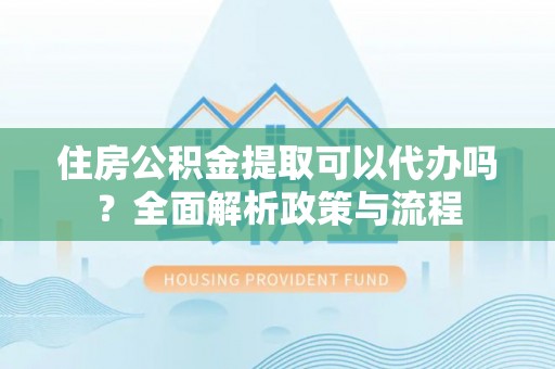 平凉住房公积金提取可以代办吗？全面解析政策与流程
