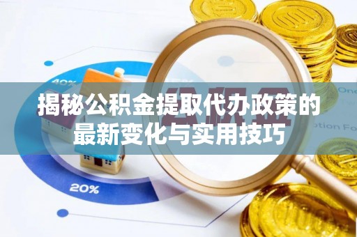 平凉揭秘公积金提取代办政策的最新变化与实用技巧