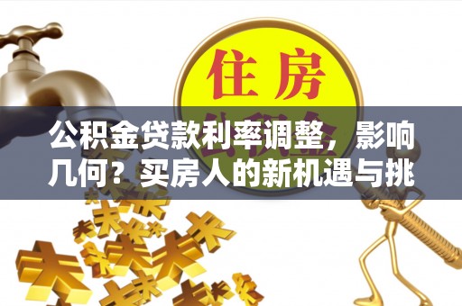 平凉公积金贷款利率调整，影响几何？买房人的新机遇与挑战