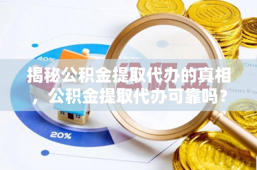 平凉揭秘公积金提取代办的真相，公积金提取代办可靠吗？