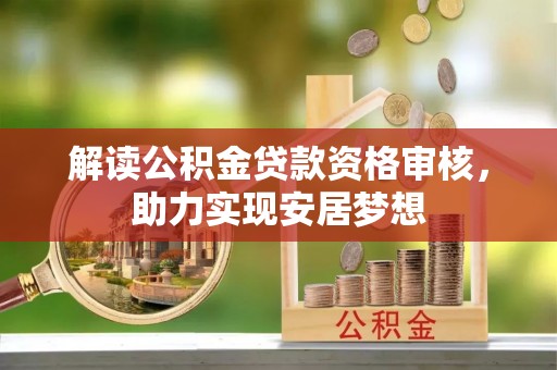 平凉解读公积金贷款资格审核，助力实现安居梦想