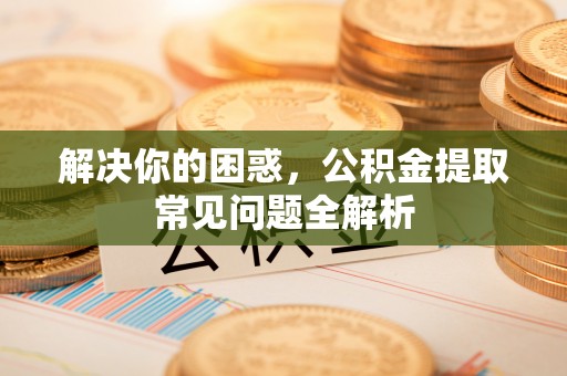 平凉解决你的困惑，公积金提取常见问题全解析