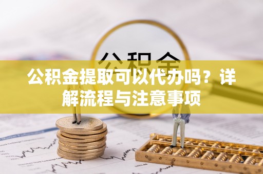 平凉公积金提取可以代办吗？详解流程与注意事项