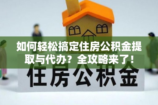 平凉如何轻松搞定住房公积金提取与代办？全攻略来了！