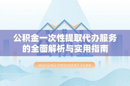 平凉公积金一次性提取代办服务的全面解析与实用指南