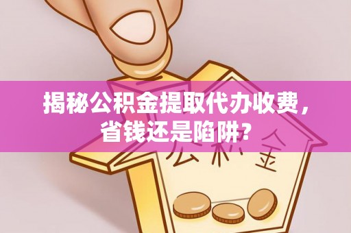 平凉揭秘公积金提取代办收费，省钱还是陷阱？