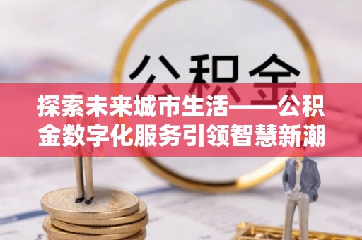 平凉探索未来城市生活——公积金数字化服务引领智慧新潮流