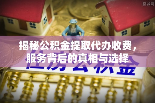 平凉揭秘公积金提取代办收费，服务背后的真相与选择