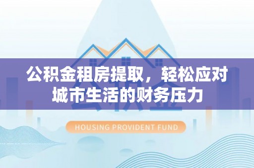 平凉公积金租房提取，轻松应对城市生活的财务压力