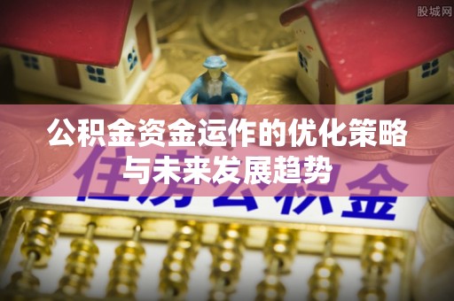 平凉公积金资金运作的优化策略与未来发展趋势
