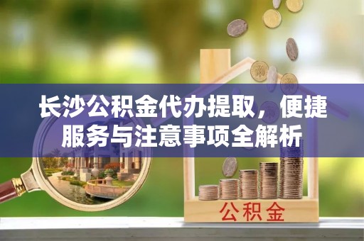 平凉长沙公积金代办提取，便捷服务与注意事项全解析