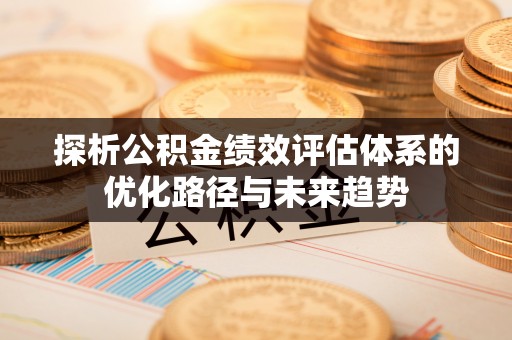 平凉探析公积金绩效评估体系的优化路径与未来趋势
