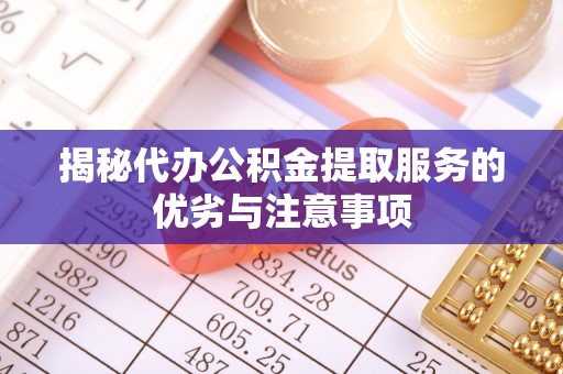 平凉揭秘代办公积金提取服务的优劣与注意事项