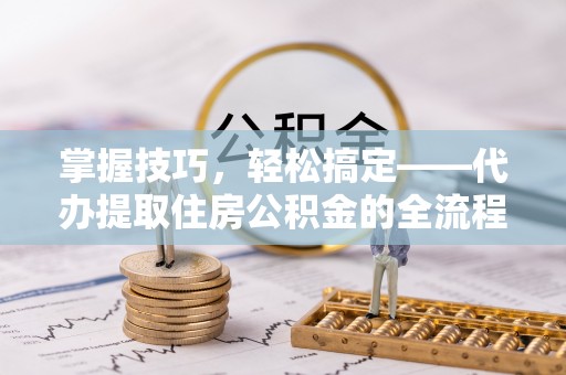 平凉掌握技巧，轻松搞定——代办提取住房公积金的全流程解析