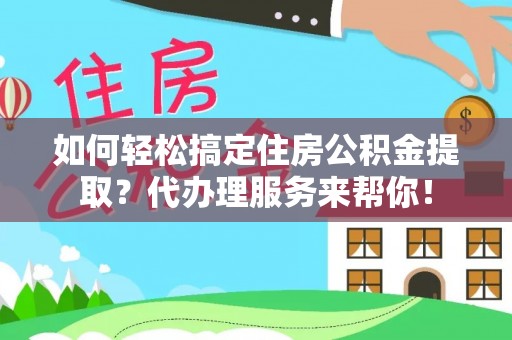 平凉如何轻松搞定住房公积金提取？代办理服务来帮你！