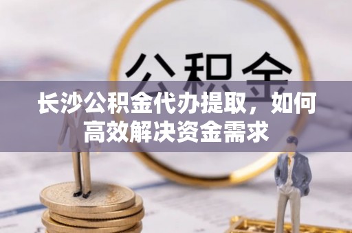 平凉长沙公积金代办提取，如何高效解决资金需求