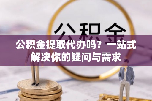 平凉公积金提取代办吗？一站式解决你的疑问与需求