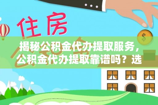 平凉揭秘公积金代办提取服务，公积金代办提取靠谱吗？选择前你需要知道这些！