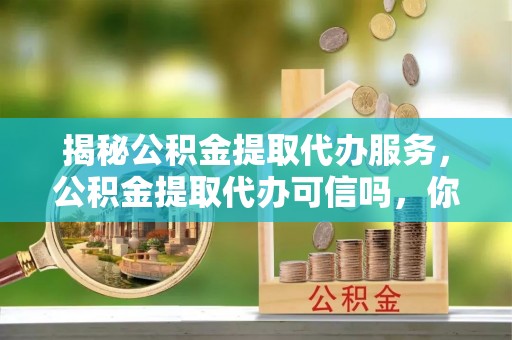 平凉揭秘公积金提取代办服务，公积金提取代办可信吗，你需要知道的真相