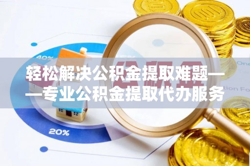 平凉轻松解决公积金提取难题——专业公积金提取代办服务详解