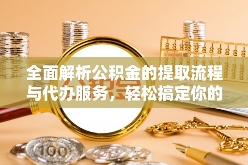 平凉全面解析公积金的提取流程与代办服务，轻松搞定你的公积金咨询代办提取
