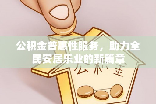平凉公积金普惠性服务，助力全民安居乐业的新篇章