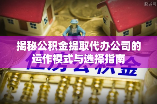 平凉揭秘公积金提取代办公司的运作模式与选择指南