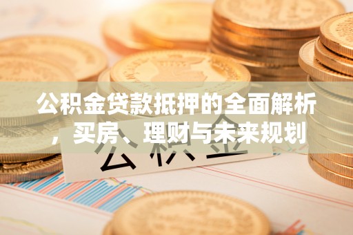 平凉公积金贷款抵押的全面解析，买房、理财与未来规划