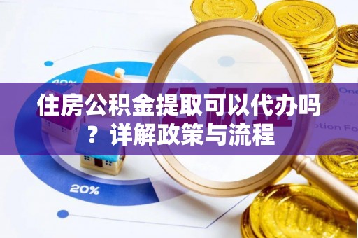 平凉住房公积金提取可以代办吗？详解政策与流程