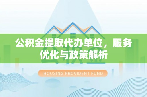 平凉公积金提取代办单位，服务优化与政策解析