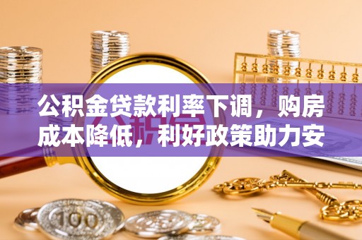 平凉公积金贷款利率下调，购房成本降低，利好政策助力安居梦想
