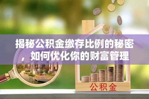 平凉揭秘公积金缴存比例的秘密，如何优化你的财富管理