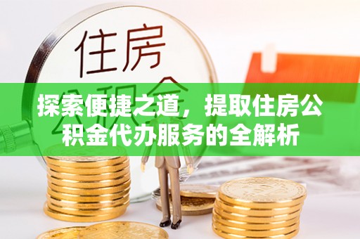 平凉探索便捷之道，提取住房公积金代办服务的全解析