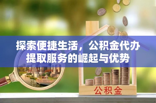 平凉探索便捷生活，公积金代办提取服务的崛起与优势
