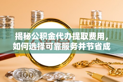 平凉揭秘公积金代办提取费用，如何选择可靠服务并节省成本