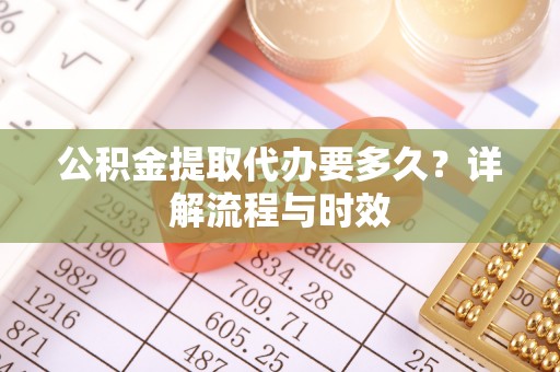 平凉公积金提取代办要多久？详解流程与时效