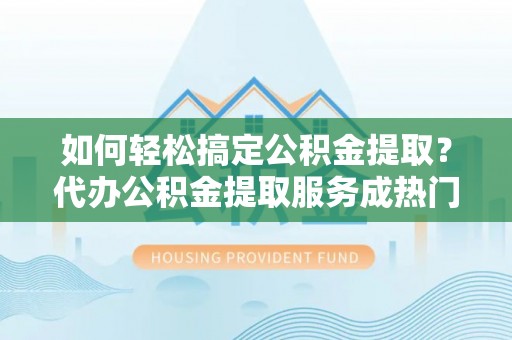 平凉如何轻松搞定公积金提取？代办公积金提取服务成热门选择