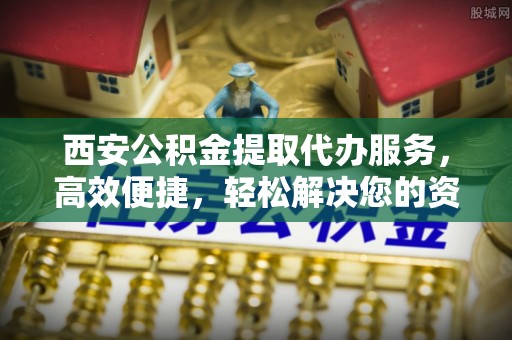 平凉西安公积金提取代办服务，高效便捷，轻松解决您的资金需求